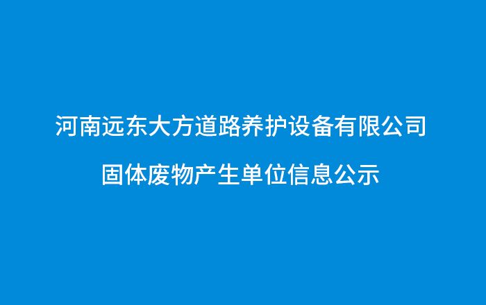 河南遠(yuǎn)東大方道路養(yǎng)護設(shè)備有限公司-固體廢物產(chǎn)生單位信息公示